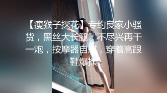 【瘦猴子探花】专约良家小骚货，黑丝大长腿，不尽兴再干一炮，按摩器自慰，穿着高跟鞋爆操