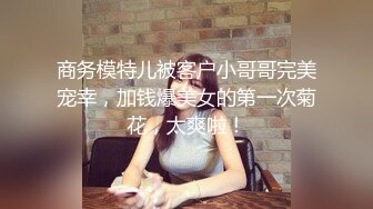 商务模特儿被客户小哥哥完美宠幸，加钱爆美女的第一次菊花，太爽啦！