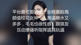 平台最可爱的妞，全程露脸高颜值校花女神，人美逼嫩水又多多，毛毛也很性感，跟狼友互动撩骚听指挥道具玩逼