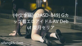 (中文字幕) [DASD-849] Gカップ着エロアイドルAV Debut 愛月セリア