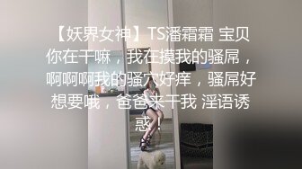 【妖界女神】TS潘霜霜 宝贝你在干嘛，我在摸我的骚屌，啊啊啊我的骚穴好痒，骚屌好想要哦，爸爸来干我 淫语诱惑！