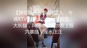 【探花唐先生】商K达人，今夜KTV包间玩公主，御姐范，大长腿，风骚小姐姐沙发上抠穴暴插，淫水汪汪