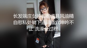 长发端庄女神御姐道具风油精自慰私处躺下道具插穴呻吟不止 洗澡全过程