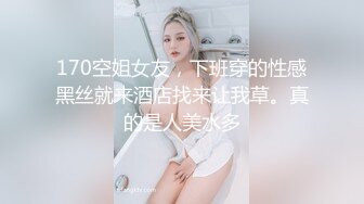 170空姐女友，下班穿的性感黑丝就来酒店找来让我草。真的是人美水多