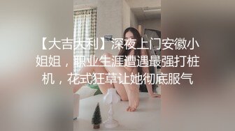 【大吉大利】深夜上门安徽小姐姐，职业生涯遭遇最强打桩机，花式狂草让她彻底服气