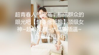 超青春人气超高，相信群众的眼光吧【想要爸爸抱】顶级女神~超级反差~水晶棒插逼~自慰猛扣 (4)