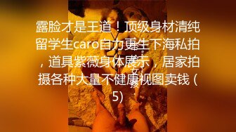 露脸才是王道！顶级身材清纯留学生caro自力更生下海私拍，道具紫薇身体展示，居家拍摄各种大量不健康视图卖钱 (5)