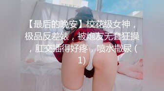 【最后的晚安】校花级女神，极品反差婊，被炮友无套狂操，肛交插得好疼，喷水撒尿 (1)