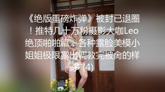 《绝版重磅炸弹》被封已退圈！推特几十万粉摄影大咖Leo绝顶啪啪篇，各种露脸美模小姐姐极限露出调教完被肏的样子 (4)