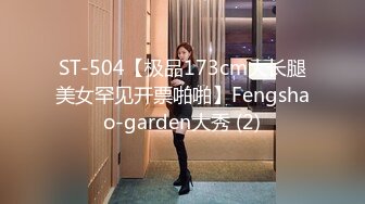 ST-504【极品173cm大长腿美女罕见开票啪啪】Fengshao-garden大秀 (2)