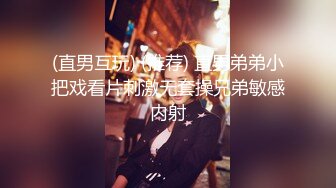 (直男互玩) (推荐) 直男弟弟小把戏看片刺激无套操兄弟敏感内射