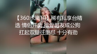 【360水滴TP】稀有私享台精选 情侣开房 排骨男友成公狗 扛起双腿往里怼 十分有劲