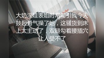 大奶淫娃表姐时常勾引我今天鼓起勇气操了她，这骚货到床上太主动了，双腿勾着腰插穴让人受不了