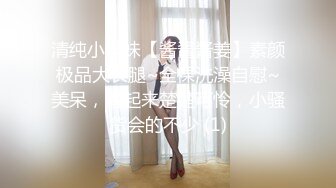 清纯小学妹【酱酱酱姜】素颜极品大长腿~全裸洗澡自慰~美呆，看起来楚楚可怜，小骚货会的不少 (1)