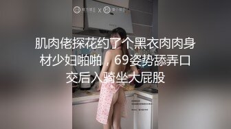 肌肉佬探花约了个黑衣肉肉身材少妇啪啪，69姿势舔弄口交后入骑坐大屁股