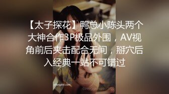 【太子探花】鸭总小陈头两个大神合作3P极品外围，AV视角前后夹击配合无间，掰穴后入经典一站不可错过