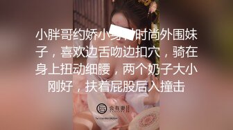 小胖哥约娇小身材时尚外围妹子，喜欢边舌吻边扣穴，骑在身上扭动细腰，两个奶子大小刚好，扶着屁股后入撞击