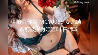 麻豆传媒 MCY0099 女儿结婚前被操得哇哇叫 白沛瑶