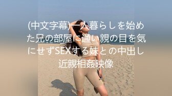 (中文字幕)一人暮らしを始めた兄の部屋に通い親の目を気にせずSEXする妹との中出し近親相姦映像