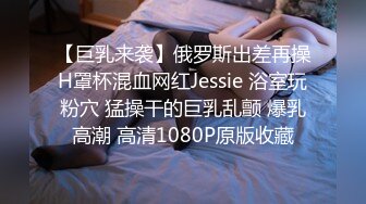 【巨乳来袭】俄罗斯出差再操H罩杯混血网红Jessie 浴室玩粉穴 猛操干的巨乳乱颤 爆乳高潮 高清1080P原版收藏