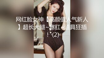 网红脸女神【高颜值人气新人】超长大腿~塞肛~道具狂插！ (2)