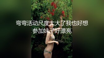 弯弯活动尺度太大了我也好想参加妹子好漂亮