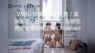 SWAG 惊魂未定的处男！紧张到爆～打算处理他，反被处男给处理到爽歪歪 Chloehayley