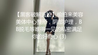 【黑客破解监控】偷拍来美容美体中心整形，阴部护理，BB脱毛等难得一见的私密满足你的好奇心 (3)