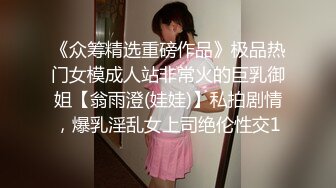 《众筹精选重磅作品》极品热门女模成人站非常火的巨乳御姐【翁雨澄(娃娃)】私拍剧情，爆乳淫乱女上司绝伦性交1