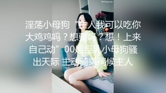 淫荡小母狗“主人我可以吃你大鸡鸡吗？想要吗？想！上来自己动”00后巨乳小母狗骚出天际 主动骑乘伺候主人