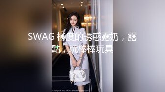 SWAG 極度的誘惑露奶，露點，玩棒棒玩具