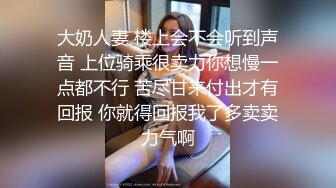 大奶人妻 楼上会不会听到声音 上位骑乘很卖力你想慢一点都不行 苦尽甘来付出才有回报 你就得回报我了多卖卖力气啊