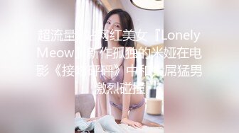 超流量P站网红美女『LonelyMeow』新作孤独的米娅在电影《接吻砰砰》中和大屌猛男激烈碰撞