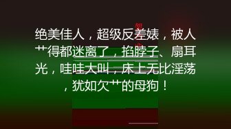 绝美佳人，超级反差婊，被人艹得都迷离了，掐脖子、扇耳光，哇哇大叫，床上无比淫荡，犹如欠艹的母狗！