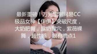 最新重磅！万元定制网易CC极品女神【伊伊】突破尺度，大奶肥臀，露奶露穴，紫薇裸舞，超性感，很有撸点1