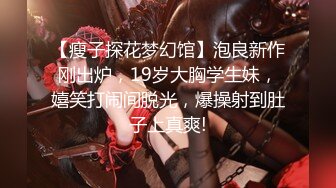 【瘦子探花梦幻馆】泡良新作刚出炉，19岁大胸学生妹，嬉笑打闹间脱光，爆操射到肚子上真爽!