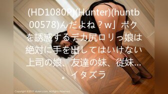 (HD1080P)(Hunter)(huntb00578)んだよね？w」ボクを誘惑するデカ尻ロリっ娘は絶対に手を出してはいけない上司の娘、友達の妹、従妹…。イタズラ