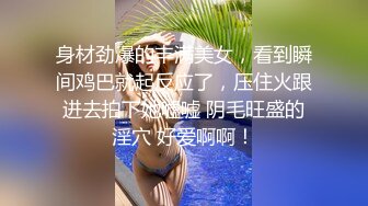 身材劲爆的丰满美女，看到瞬间鸡巴就起反应了，压住火跟进去拍下她嘘嘘 阴毛旺盛的淫穴 好爱啊啊！