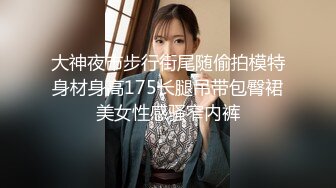 大神夜市步行街尾随偷拍模特身材身高175长腿吊带包臀裙美女性感骚窄内裤