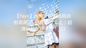 【Faye】大美女跳蛋道具自慰高潮了~店长推荐（上）超清极品女神，赞！ (1)