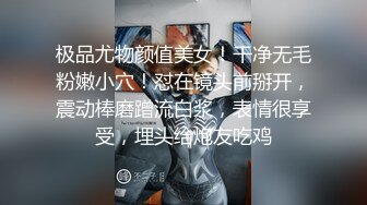 极品尤物颜值美女！干净无毛粉嫩小穴！怼在镜头前掰开，震动棒磨蹭流白浆，表情很享受，埋头给炮友吃鸡