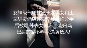 女神级气质性感长发美女和土豪男友酒店性爱淫乱自拍分手后被爆,外表女神床上荡妇,鸡巴舔的爱不释手,逼真诱人!