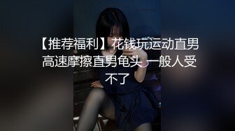 【推荐福利】花钱玩运动直男 高速摩擦直男龟头 一般人受不了