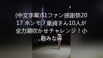 (中文字幕)S1ファン感謝祭2017 ホンモノ童貞さん10人が全力潮吹かせチャレンジ！小島みなみ