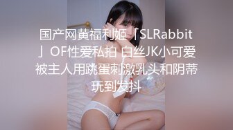 国产网黄福利姬「SLRabbit」OF性爱私拍 白丝JK小可爱被主人用跳蛋刺激乳头和阴蒂玩到发抖