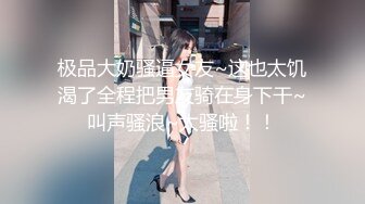 极品大奶骚逼女友~这也太饥渴了全程把男友骑在身下干~叫声骚浪~太骚啦！！