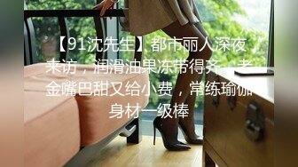 【91沈先生】都市丽人深夜来访，润滑油果冻带得齐，老金嘴巴甜又给小费，常练瑜伽身材一级棒