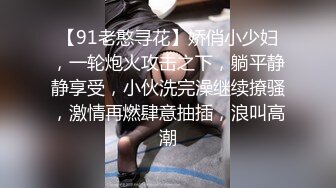 【91老憨寻花】娇俏小少妇，一轮炮火攻击之下，躺平静静享受，小伙洗完澡继续撩骚，激情再燃肆意抽插，浪叫高潮