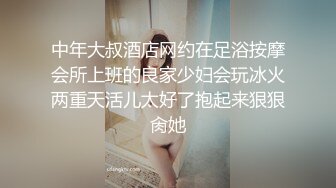 中年大叔酒店网约在足浴按摩会所上班的良家少妇会玩冰火两重天活儿太好了抱起来狠狠肏她