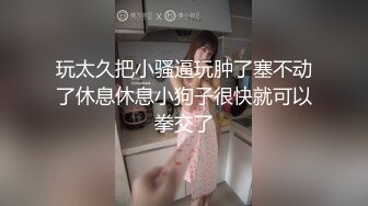 玩太久把小骚逼玩肿了塞不动了休息休息小狗子很快就可以拳交了